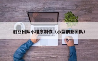 惠东创业团队小程序制作（小型创业团队）