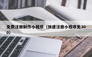 惠东免费注册制作小程序（快速注册小程序免300）