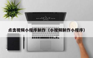 惠东点击视频小程序制作（小视频制作小程序）