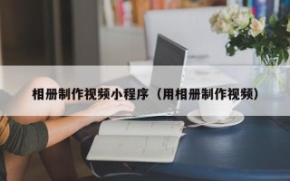 惠东相册制作视频小程序（用相册制作视频）