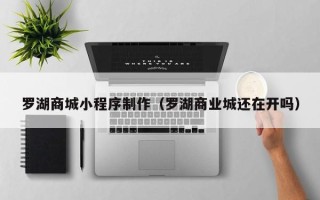 惠东罗湖商城小程序制作（罗湖商业城还在开吗）